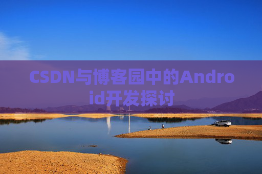 CSDN与博客园中的Android开发探讨